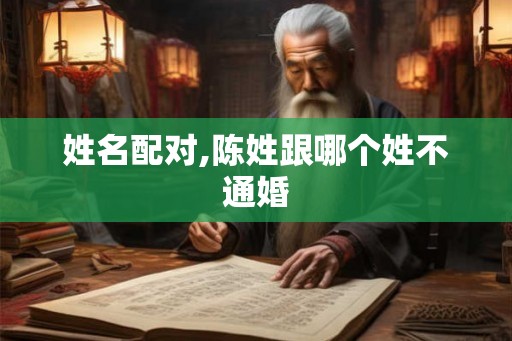 姓名配对,陈姓跟哪个姓不通婚