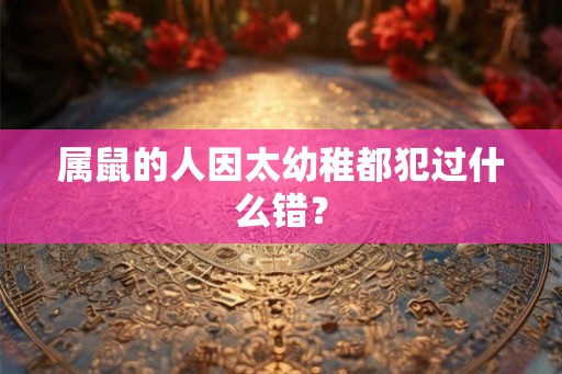 属鼠的人因太幼稚都犯过什么错？