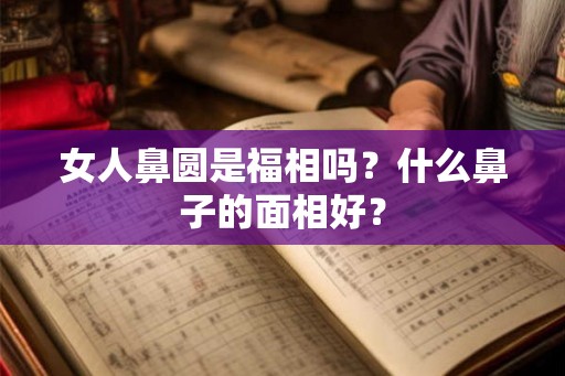 女人鼻圆是福相吗？什么鼻子的面相好？