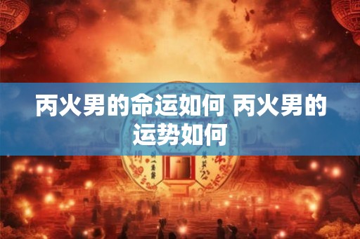 丙火男的命运如何 丙火男的运势如何