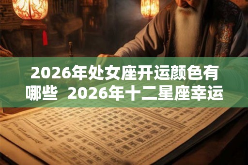 2026年处女座开运颜色有哪些 2026年十二星座幸运色全部 2026年处女座开运颜色有哪些 2026年十二星座幸运色全部