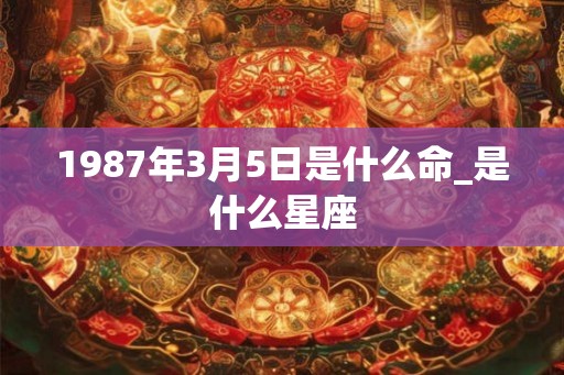 1987年3月5日是什么命_是什么星座
