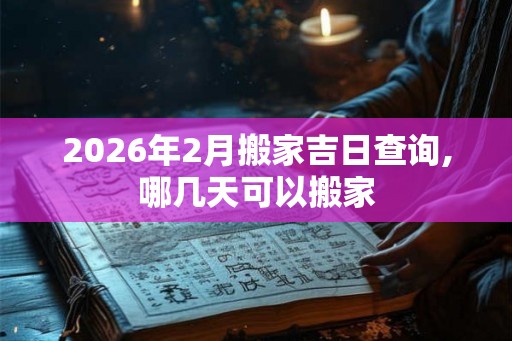 2026年2月搬家吉日查询,哪几天可以搬家 2026年2月搬家吉日查询,哪几天可以搬家
