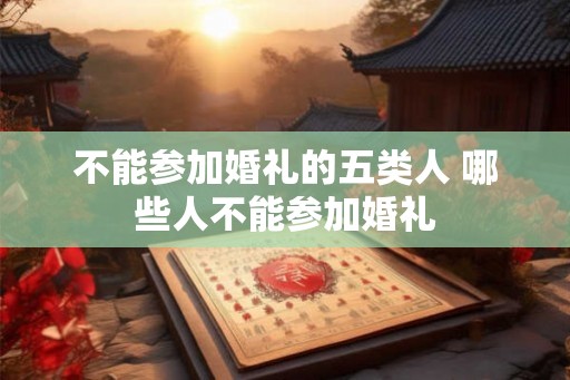 不能参加婚礼的五类人 哪些人不能参加婚礼