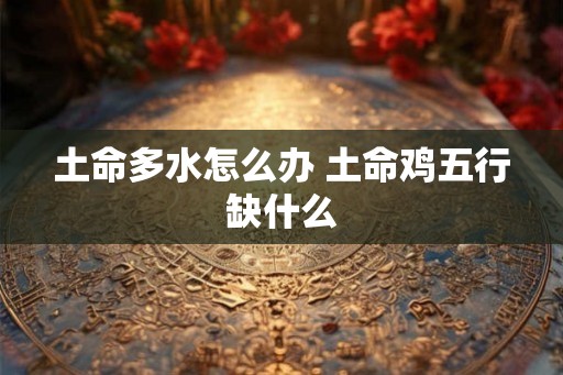 土命多水怎么办 土命鸡五行缺什么