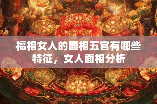 福相女人的面相五官有哪些特征，女人面相分析