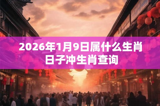 2026年1月9日属什么生肖 日子冲生肖查询