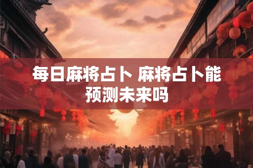 每日麻将占卜 麻将占卜能预测未来吗