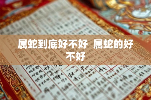 属蛇到底好不好  属蛇的好不好