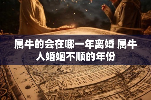 属牛的会在哪一年离婚 属牛人婚姻不顺的年份