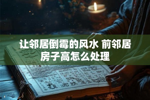 让邻居倒霉的风水 前邻居房子高怎么处理
