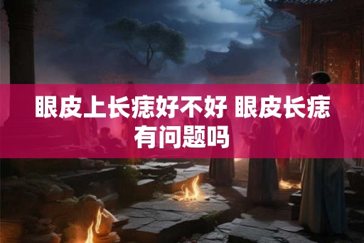 眼皮上长痣好不好 眼皮长痣有问题吗