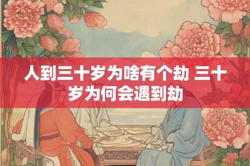 人到三十岁为啥有个劫 三十岁为何会遇到劫 人到三十岁为啥有个劫 三十岁为何会遇到劫