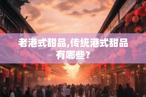 老港式甜品,传统港式甜品有哪些? 老港式甜品,传统港式甜品有哪些?