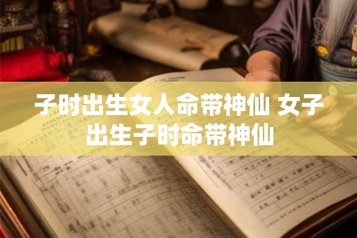 子时出生女人命带神仙 女子出生子时命带神仙