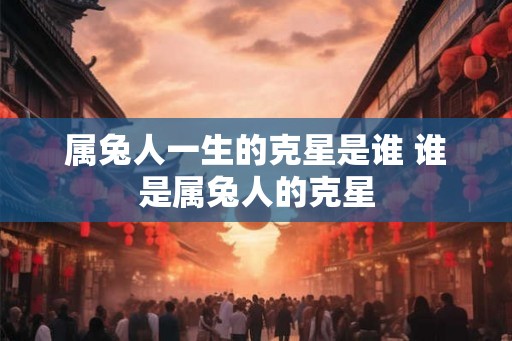 属兔人一生的克星是谁 谁是属兔人的克星