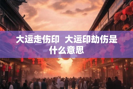 大运走伤印  大运印劫伤是什么意思