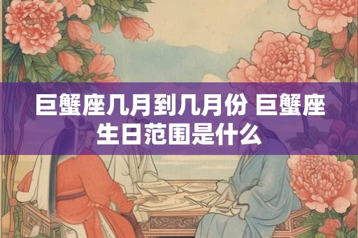 巨蟹座几月到几月份 巨蟹座生日范围是什么