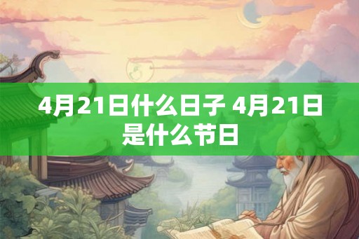 4月21日什么日子 4月21日是什么节日 4月21日什么日子 4月21日是什么节日