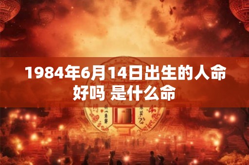 1984年6月14日出生的人命好吗 是什么命