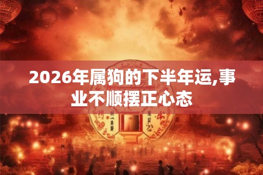 2026年属狗的下半年运,事业不顺摆正心态