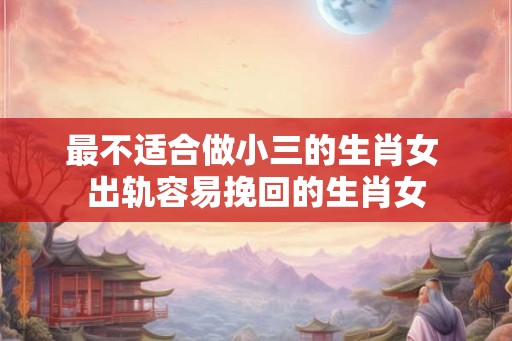 最不适合做小三的生肖女 出轨容易挽回的生肖女 最不适合做小三的生肖女 出轨容易挽回的生肖女