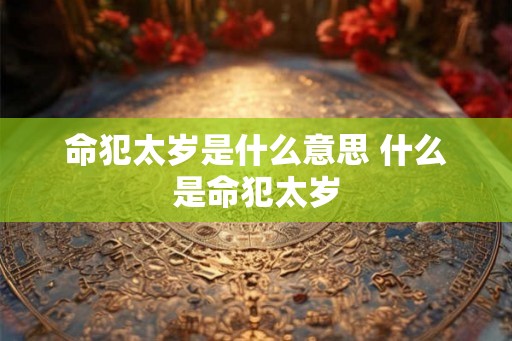 命犯太岁是什么意思 什么是命犯太岁