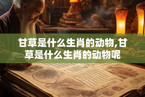 甘草是什么生肖的动物,甘草是什么生肖的动物呢