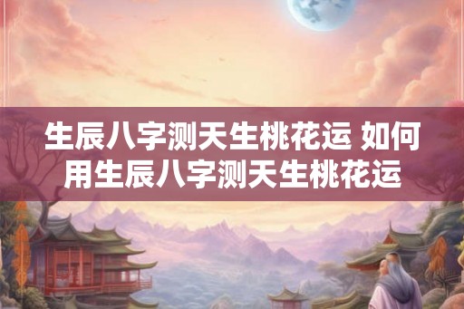 生辰八字测天生桃花运 如何用生辰八字测天生桃花运