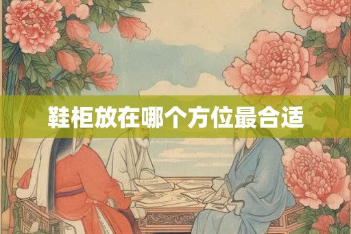 鞋柜放在哪个方位最合适 鞋柜放在哪个方位最合适