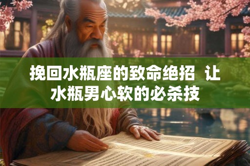 挽回水瓶座的致命绝招  让水瓶男心软的必杀技