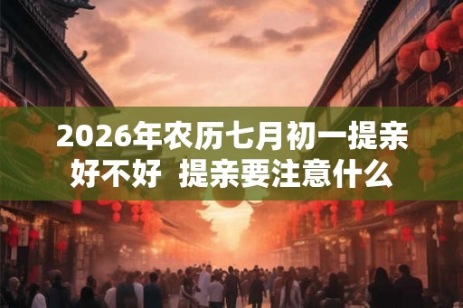 2026年农历七月初一提亲好不好  提亲要注意什么