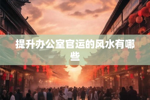 提升办公室官运的风水有哪些