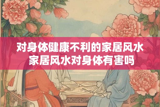 对身体健康不利的家居风水 家居风水对身体有害吗