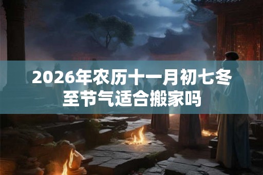 2026年农历十一月初七冬至节气适合搬家吗