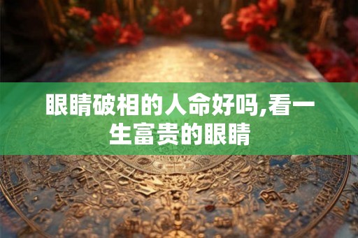 眼睛破相的人命好吗,看一生富贵的眼睛