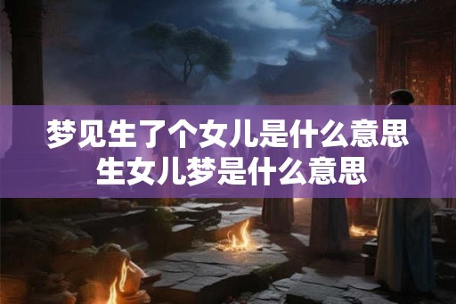 梦见生了个女儿是什么意思 生女儿梦是什么意思 梦见生了个女儿是什么意思 生女儿梦是什么意思