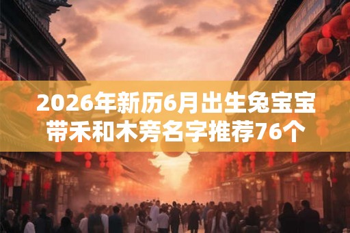2026年新历6月出生兔宝宝带禾和木旁名字推荐76个