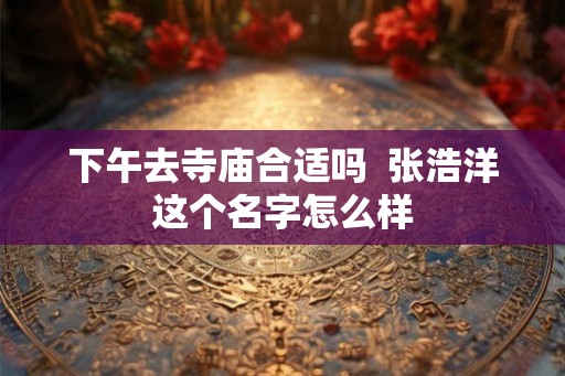 下午去寺庙合适吗  张浩洋这个名字怎么样