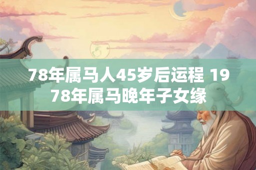 78年属马人45岁后运程 1978年属马晚年子女缘