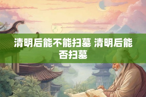 清明后能不能扫墓 清明后能否扫墓