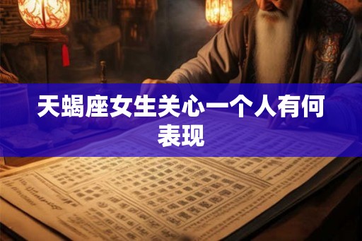 天蝎座女生关心一个人有何表现 天蝎座女生关心一个人有何表现
