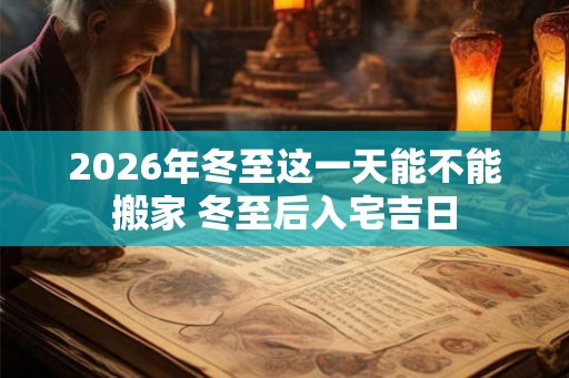 2026年冬至这一天能不能搬家 冬至后入宅吉日