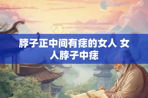 脖子正中间有痣的女人 女人脖子中痣