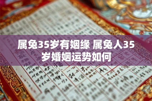 属兔35岁有姻缘 属兔人35岁婚姻运势如何