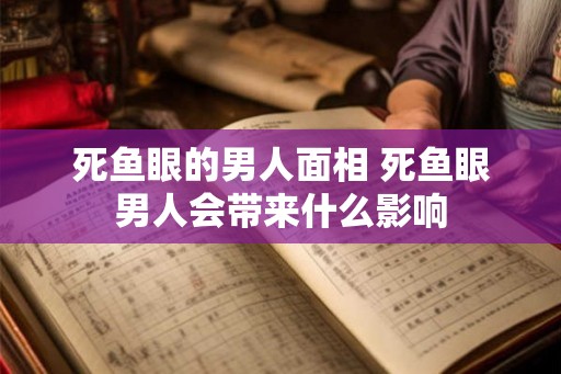 死鱼眼的男人面相 死鱼眼男人会带来什么影响 死鱼眼的男人面相 死鱼眼男人会带来什么影响