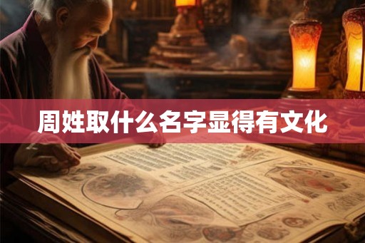 周姓取什么名字显得有文化 周姓取什么名字显得有文化