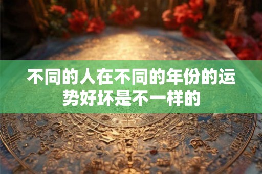 不同的人在不同的年份的运势好坏是不一样的 不同的人在不同的年份的运势好坏是不一样的