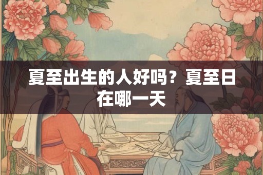 夏至出生的人好吗？夏至日在哪一天