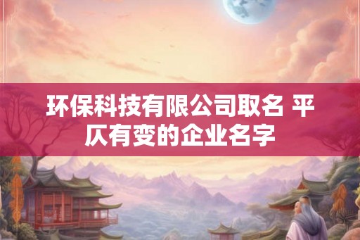 环保科技有限公司取名 平仄有变的企业名字